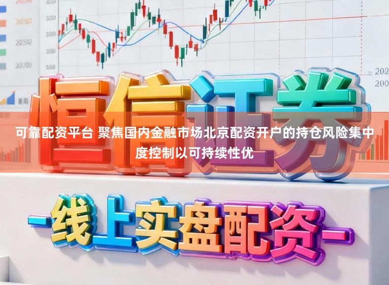 可靠配资平台 聚焦国内金融市场北京配资开户的持仓风险集中度控制以可持续性优