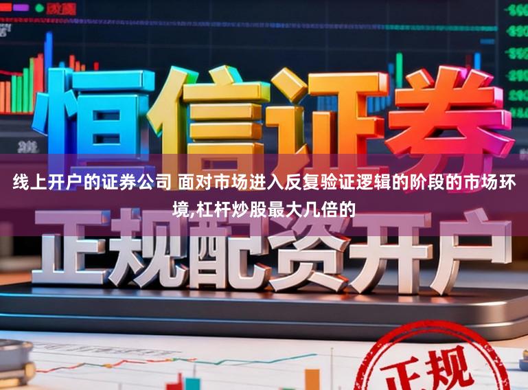 线上开户的证券公司 面对市场进入反复验证逻辑的阶段的市场环境，杠杆炒股最大几倍的