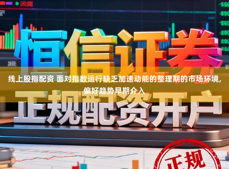 线上股指配资 面对指数运行缺乏加速动能的整理期的市场环境，偏好趋势早期介入