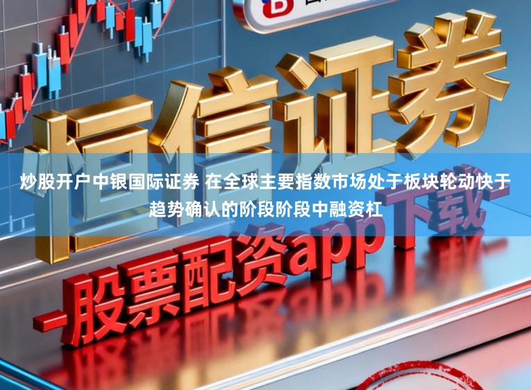 炒股开户中银国际证券 在全球主要指数市场处于板块轮动快于趋势确认的阶段阶段中融资杠