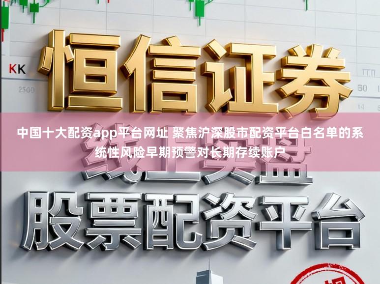 中国十大配资app平台网址 聚焦沪深股市配资平台白名单的系统性风险早期预警对长期存续账户