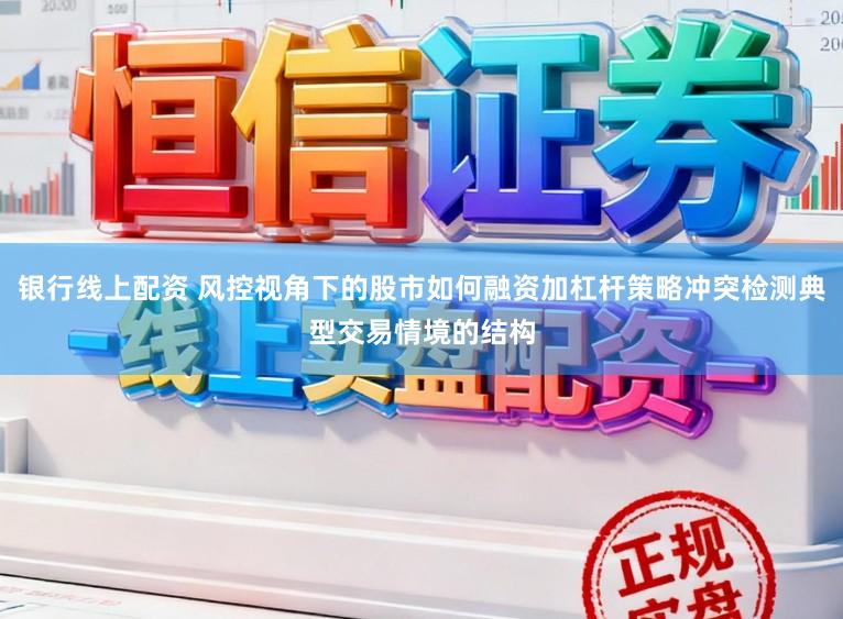 银行线上配资 风控视角下的股市如何融资加杠杆策略冲突检测典型交易情境的结构