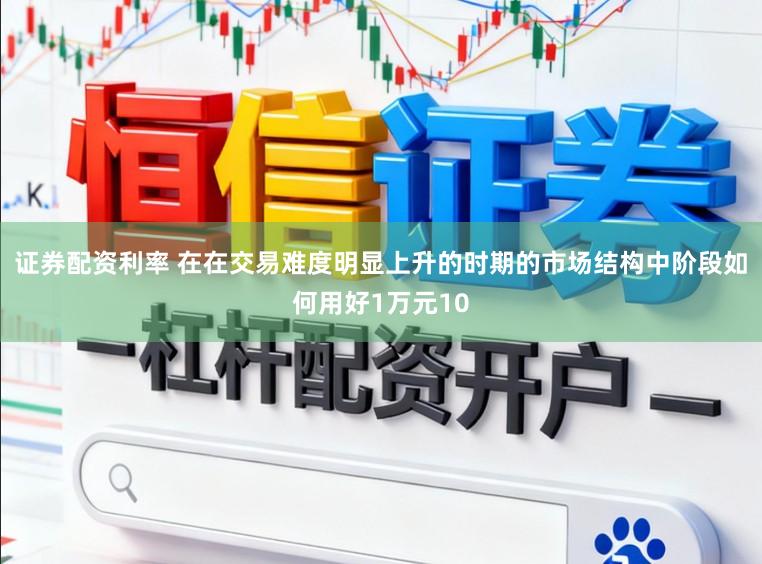 证券配资利率 在在交易难度明显上升的时期的市场结构中阶段如何用好1万元10