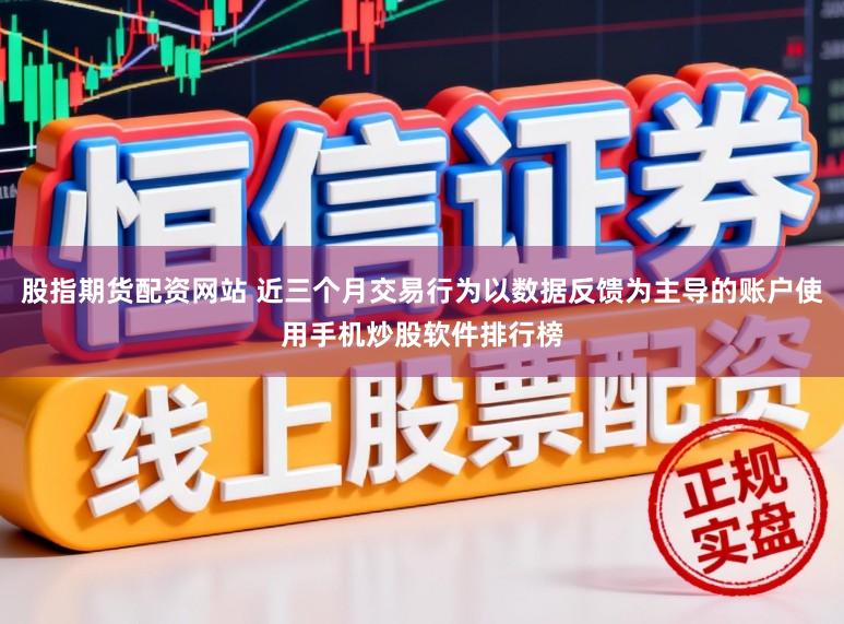 股指期货配资网站 近三个月交易行为以数据反馈为主导的账户使用手机炒股软件排行榜