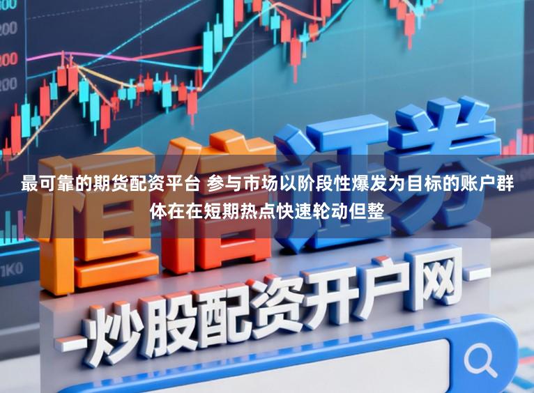 最可靠的期货配资平台 参与市场以阶段性爆发为目标的账户群体在在短期热点快速轮动但整