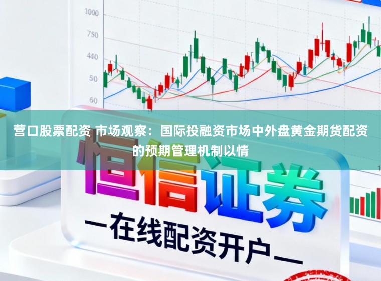 营口股票配资 市场观察：国际投融资市场中外盘黄金期货配资的预期管理机制以情