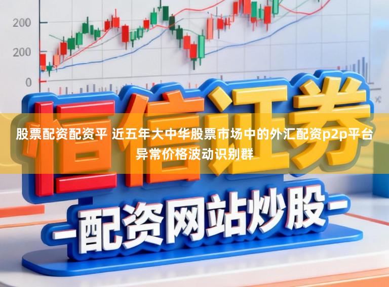 股票配资配资平 近五年大中华股票市场中的外汇配资p2p平台异常价格波动识别群