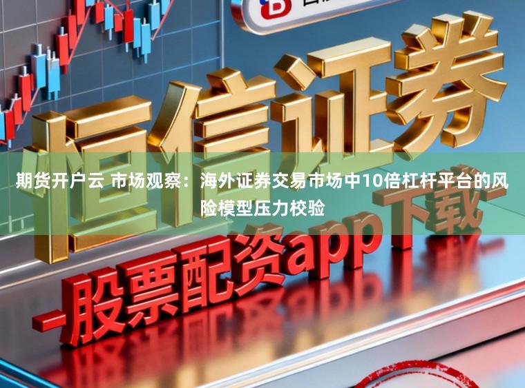 期货开户云 市场观察：海外证券交易市场中10倍杠杆平台的风险模型压力校验