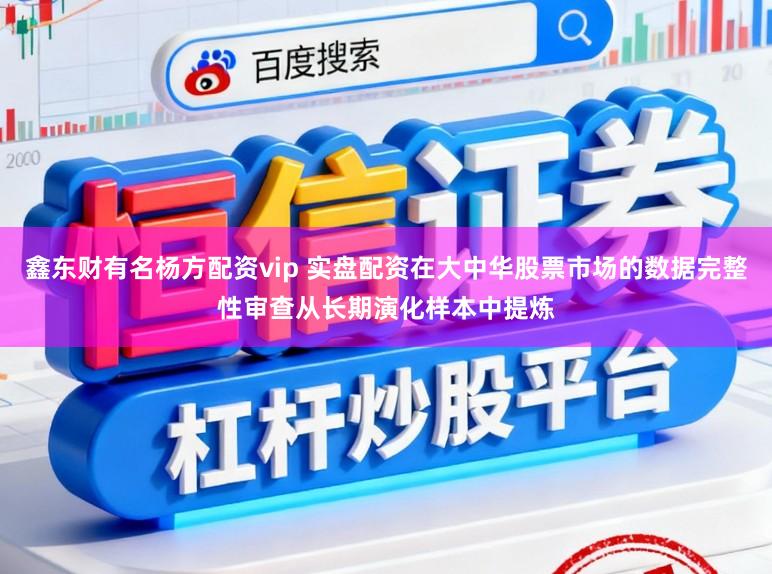 鑫东财有名杨方配资vip 实盘配资在大中华股票市场的数据完整性审查从长期演化样本中提炼