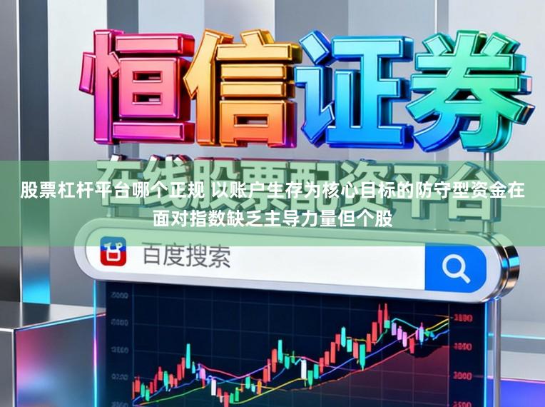 股票杠杆平台哪个正规 以账户生存为核心目标的防守型资金在面对指数缺乏主导力量但个股