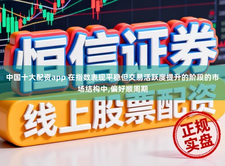 中国十大配资app 在指数表现平稳但交易活跃度提升的阶段的市场结构中，偏好顺周期