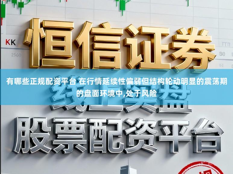 有哪些正规配资平台 在行情延续性偏弱但结构轮动明显的震荡期的盘面环境中，处于风险