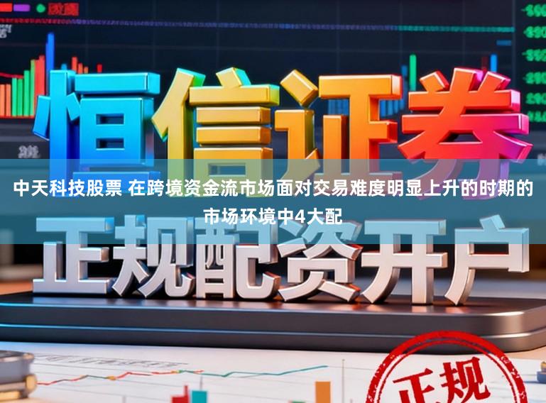 中天科技股票 在跨境资金流市场面对交易难度明显上升的时期的市场环境中4大配