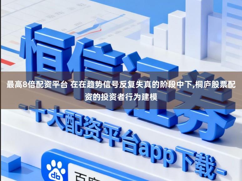 最高8倍配资平台 在在趋势信号反复失真的阶段中下，桐庐股票配资的投资者行为建模