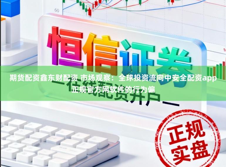 期货配资鑫东财配资 市场观察：全球投资流向中安全配资app正规官方网软件的行为偏
