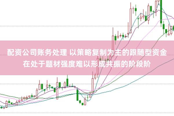 配资公司账务处理 以策略复制为主的跟随型资金在处于题材强度难以形成共振的阶段阶