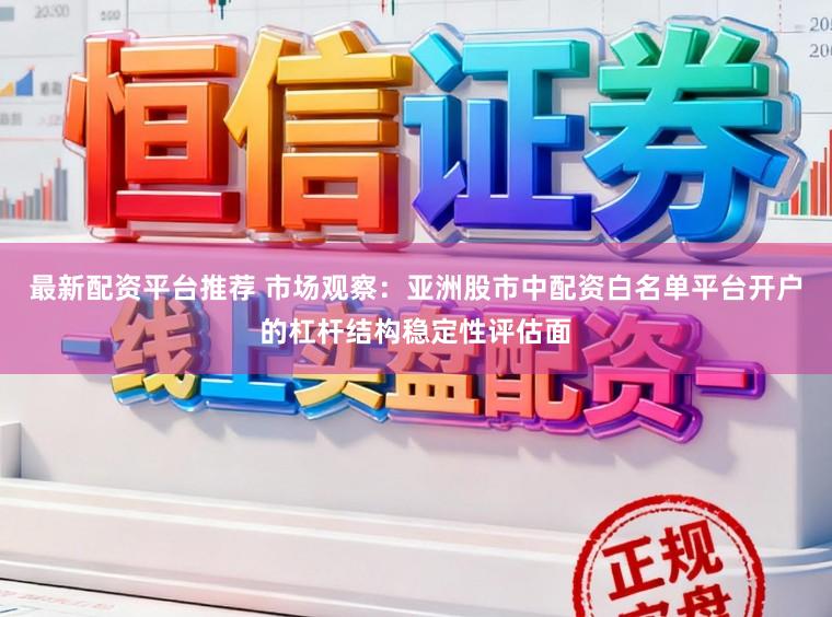 最新配资平台推荐 市场观察：亚洲股市中配资白名单平台开户的杠杆结构稳定性评估面