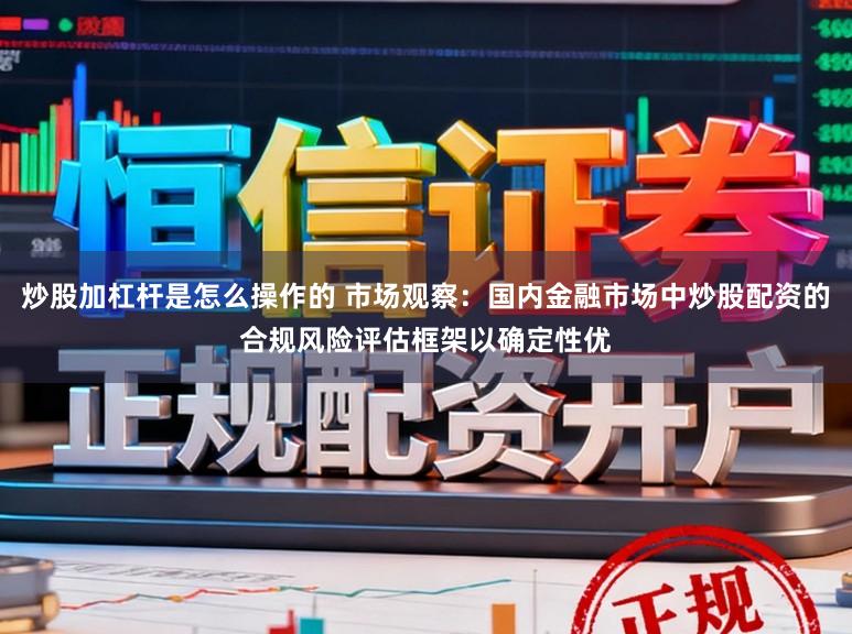 炒股加杠杆是怎么操作的 市场观察：国内金融市场中炒股配资的合规风险评估框架以确定性优