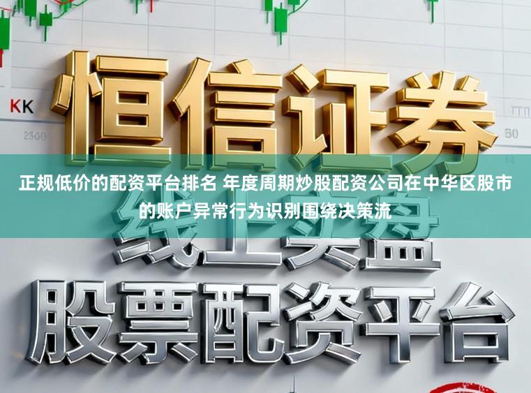 正规低价的配资平台排名 年度周期炒股配资公司在中华区股市的账户异常行为识别围绕决策流
