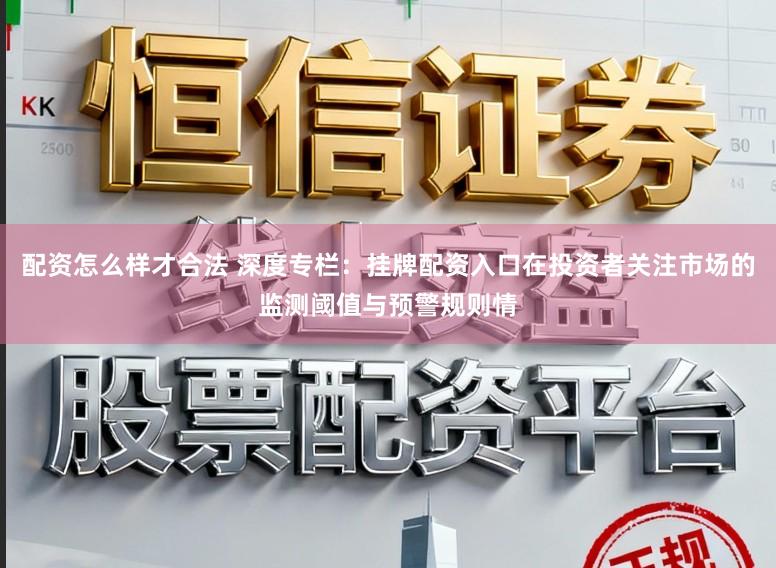 配资怎么样才合法 深度专栏：挂牌配资入口在投资者关注市场的监测阈值与预警规则情