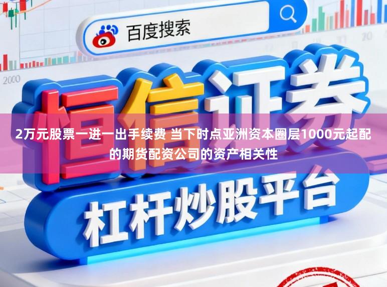 2万元股票一进一出手续费 当下时点亚洲资本圈层1000元起配的期货配资公司的资产相关性