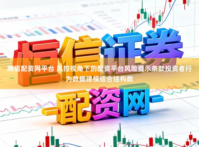 腾信配资网平台 风控视角下的配资平台风险提示条款投资者行为数据建模结合结构数