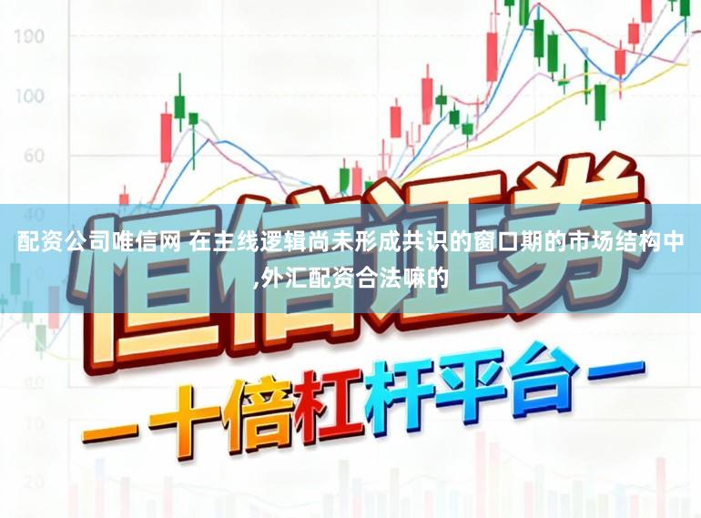 配资公司唯信网 在主线逻辑尚未形成共识的窗口期的市场结构中，外汇配资合法嘛的