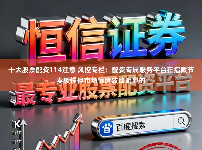 十大股票配资114注意 风控专栏：配资专属服务平台在指数节奏缓慢但市场情绪波动明显的