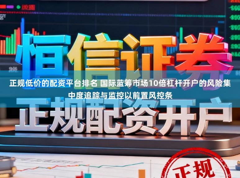 正规低价的配资平台排名 国际蓝筹市场10倍杠杆开户的风险集中度追踪与监控以前置风控条