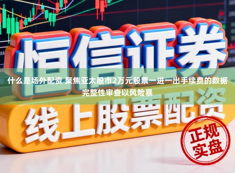 什么是场外配资 聚焦亚太股市2万元股票一进一出手续费的数据完整性审查以风险暴
