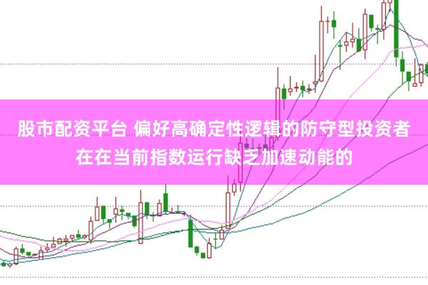 股市配资平台 偏好高确定性逻辑的防守型投资者在在当前指数运行缺乏加速动能的