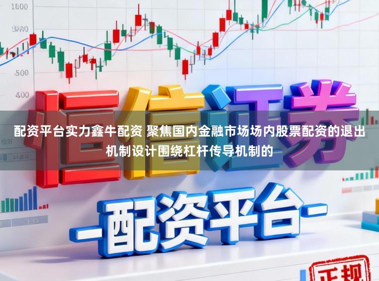 配资平台实力鑫牛配资 聚焦国内金融市场场内股票配资的退出机制设计围绕杠杆传导机制的