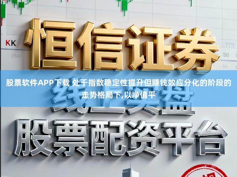 股票软件APP下载 处于指数稳定性提升但赚钱效应分化的阶段的走势格局下，以净值平