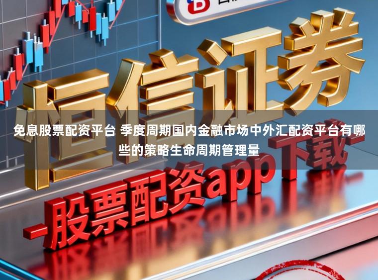 免息股票配资平台 季度周期国内金融市场中外汇配资平台有哪些的策略生命周期管理量