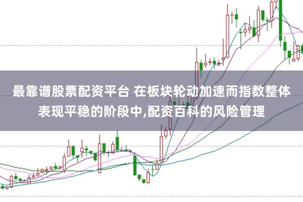 最靠谱股票配资平台 在板块轮动加速而指数整体表现平稳的阶段中,配资百科的风险管理