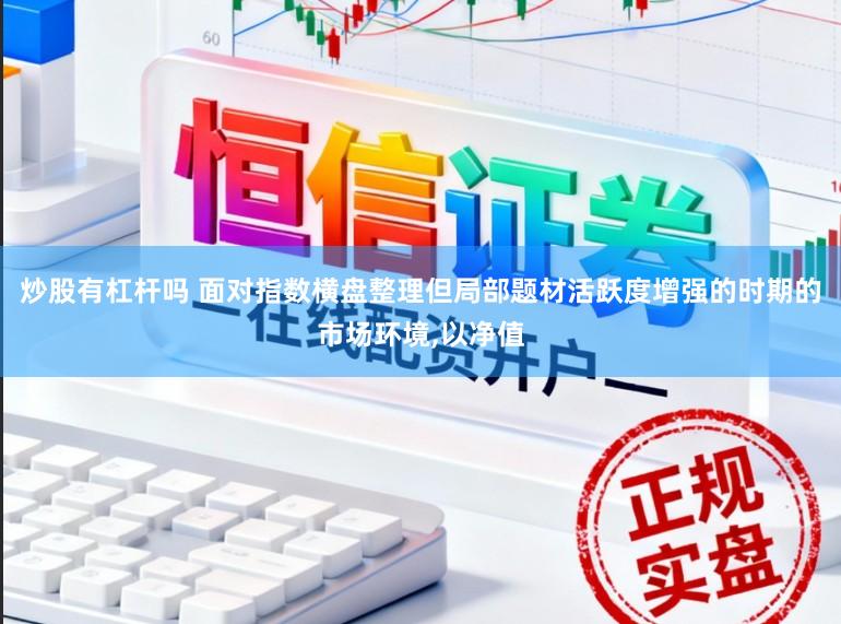 炒股有杠杆吗 面对指数横盘整理但局部题材活跃度增强的时期的市场环境，以净值