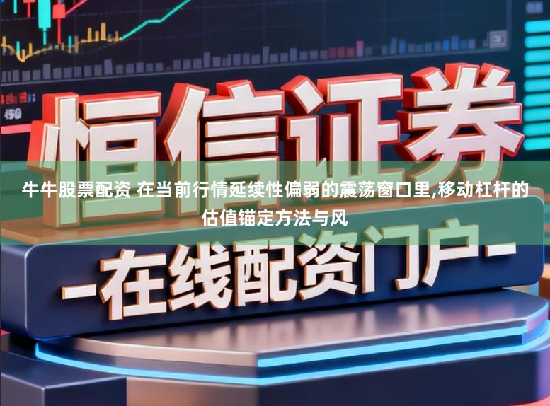 牛牛股票配资 在当前行情延续性偏弱的震荡窗口里，移动杠杆的估值锚定方法与风