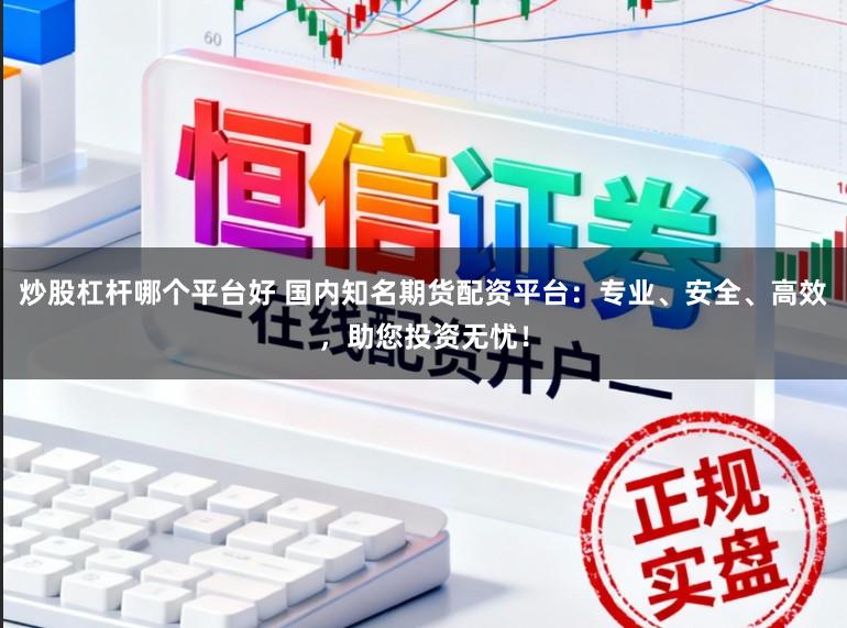 炒股杠杆哪个平台好 国内知名期货配资平台：专业、安全、高效，助您投资无忧！