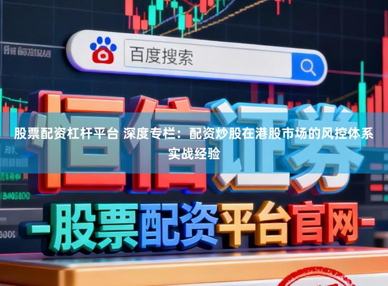 股票配资杠杆平台 深度专栏：配资炒股在港股市场的风控体系实战经验