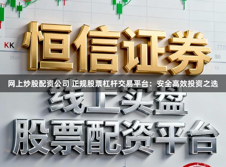 网上炒股配资公司 正规股票杠杆交易平台:安全高效投资之选