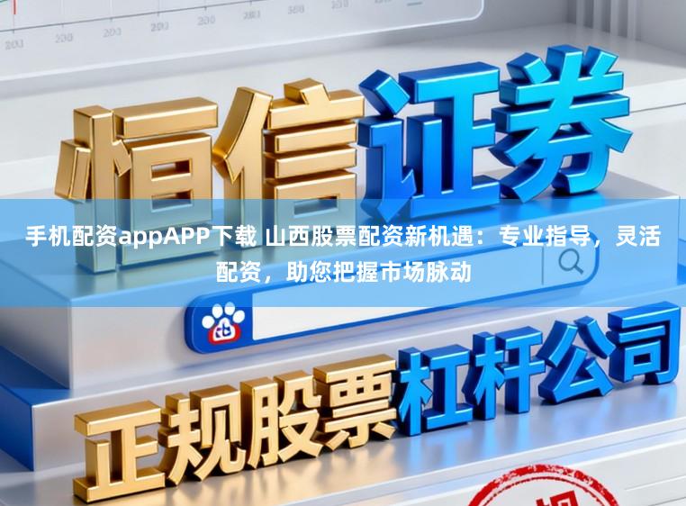 手机配资appAPP下载 山西股票配资新机遇：专业指导，灵活配资，助您把握市场脉动