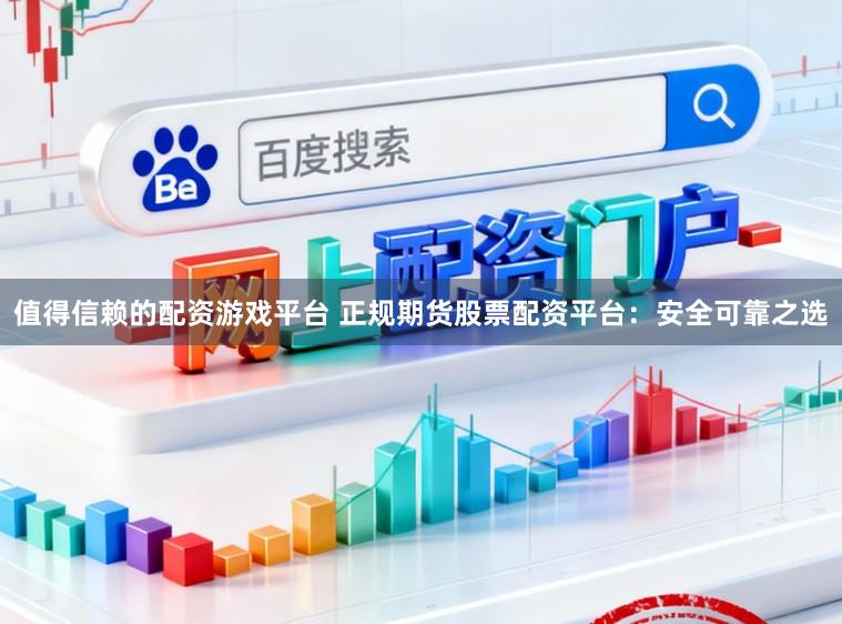 值得信赖的配资游戏平台 正规期货股票配资平台:安全可靠之选