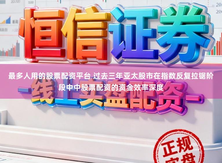 最多人用的股票配资平台 过去三年亚太股市在指数反复拉锯阶段中中股票配资的资金效率深度