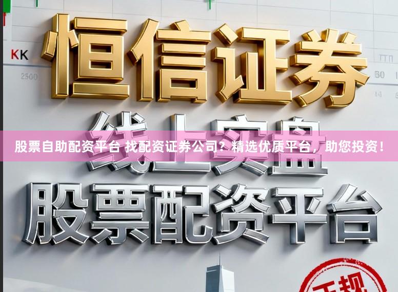 股票自助配资平台 找配资证券公司？精选优质平台，助您投资！