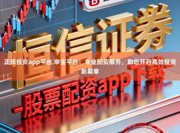 正规投资app平台 申宝平台：专业配资服务，助您开启高效投资新篇章