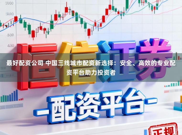 最好配资公司 中国三线城市配资新选择：安全、高效的专业配资平台助力投资者