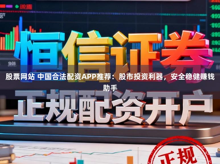 股票网站 中国合法配资APP推荐：股市投资利器，安全稳健赚钱助手