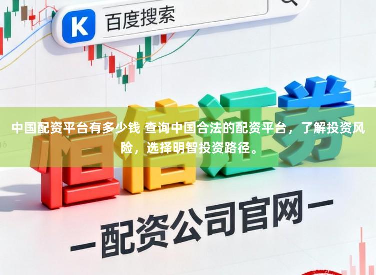 中国配资平台有多少钱 查询中国合法的配资平台，了解投资风险，选择明智投资路径。