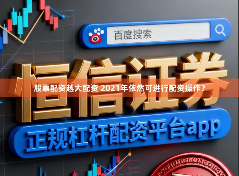 股票配资越大配资 2021年依然可进行配资操作？