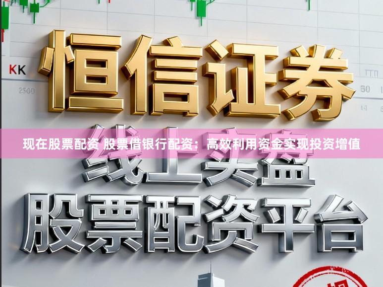 现在股票配资 股票借银行配资：高效利用资金实现投资增值
